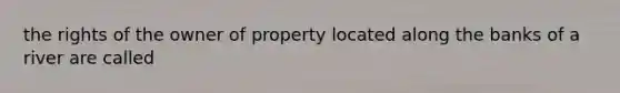 the rights of the owner of property located along the banks of a river are called