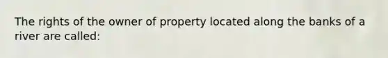 The rights of the owner of property located along the banks of a river are called: