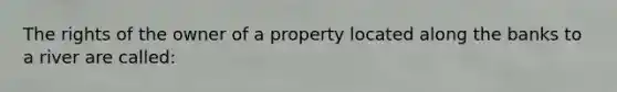 The rights of the owner of a property located along the banks to a river are called: