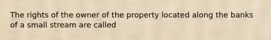 The rights of the owner of the property located along the banks of a small stream are called