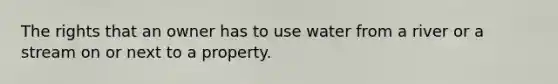 The rights that an owner has to use water from a river or a stream on or next to a property.