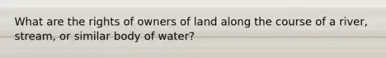 What are the rights of owners of land along the course of a river, stream, or similar body of water?