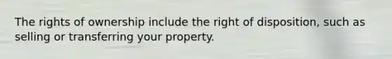 The rights of ownership include the right of disposition, such as selling or transferring your property.