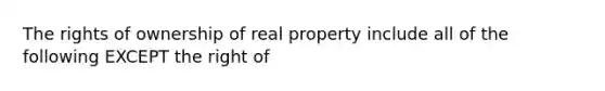 The rights of ownership of real property include all of the following EXCEPT the right of