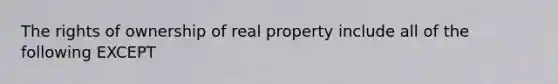 The rights of ownership of real property include all of the following EXCEPT