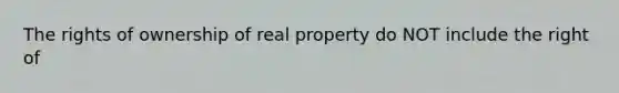 The rights of ownership of real property do NOT include the right of