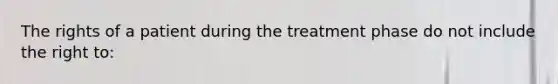 The rights of a patient during the treatment phase do not include the right to: