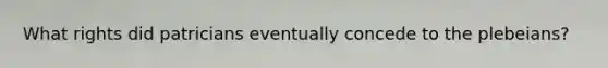 What rights did patricians eventually concede to the plebeians?