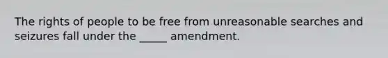 The rights of people to be free from unreasonable searches and seizures fall under the _____ amendment.