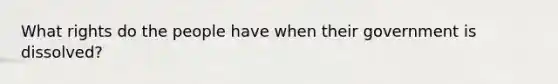 What rights do the people have when their government is dissolved?
