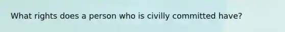 What rights does a person who is civilly committed have?