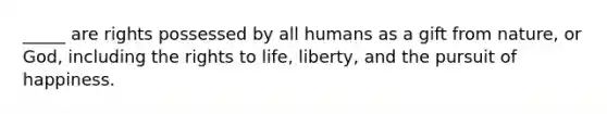 _____ are rights possessed by all humans as a gift from nature, or God, including the rights to life, liberty, and the pursuit of happiness.