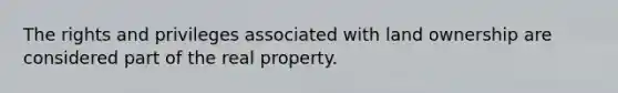 The rights and privileges associated with land ownership are considered part of the real property.