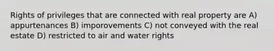 Rights of privileges that are connected with real property are A) appurtenances B) imporovements C) not conveyed with the real estate D) restricted to air and water rights