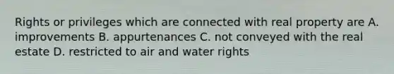 Rights or privileges which are connected with real property are A. improvements B. appurtenances C. not conveyed with the real estate D. restricted to air and water rights