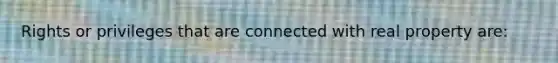 Rights or privileges that are connected with real property are: