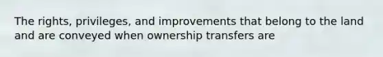 The rights, privileges, and improvements that belong to the land and are conveyed when ownership transfers are