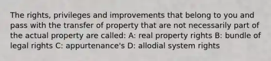 The rights, privileges and improvements that belong to you and pass with the transfer of property that are not necessarily part of the actual property are called: A: real property rights B: bundle of legal rights C: appurtenance's D: allodial system rights