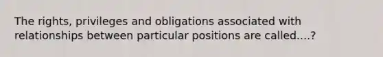 The rights, privileges and obligations associated with relationships between particular positions are called....?