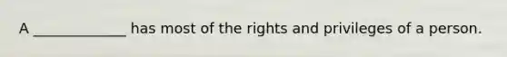 A _____________ has most of the rights and privileges of a person.