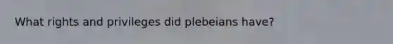 What rights and privileges did plebeians have?