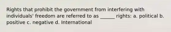 Rights that prohibit the government from interfering with individuals' freedom are referred to as ______ rights: a. political b. positive c. negative d. International