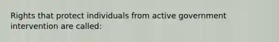 Rights that protect individuals from active government intervention are called: