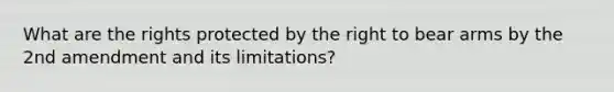 What are the rights protected by the right to bear arms by the 2nd amendment and its limitations?