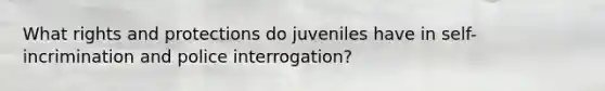 What rights and protections do juveniles have in self-incrimination and police interrogation?