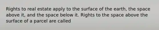 Rights to real estate apply to the surface of the earth, the space above it, and the space below it. Rights to the space above the surface of a parcel are called