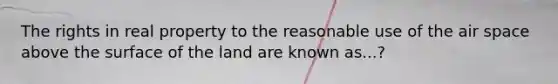 The rights in real property to the reasonable use of the air space above the surface of the land are known as...?