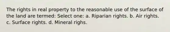 The rights in real property to the reasonable use of the surface of the land are termed: Select one: a. Riparian rights. b. Air rights. c. Surface rights. d. Mineral righs.