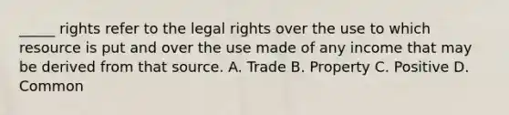 _____ rights refer to the legal rights over the use to which resource is put and over the use made of any income that may be derived from that source. A. Trade B. Property C. Positive D. Common