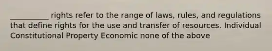 __________ rights refer to the range of laws, rules, and regulations that define rights for the use and transfer of resources. Individual Constitutional Property Economic none of the above