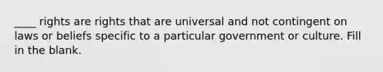 ____ rights are rights that are universal and not contingent on laws or beliefs specific to a particular government or culture. Fill in the blank.