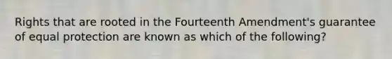 Rights that are rooted in the Fourteenth Amendment's guarantee of equal protection are known as which of the following?