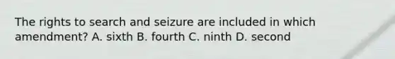 The rights to search and seizure are included in which amendment? A. sixth B. fourth C. ninth D. second