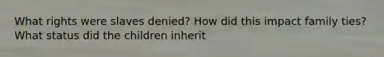 What rights were slaves denied? How did this impact family ties? What status did the children inherit