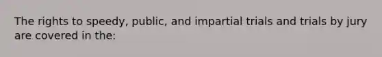 The rights to speedy, public, and impartial trials and trials by jury are covered in the: