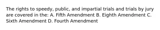 The rights to speedy, public, and impartial trials and trials by jury are covered in the: A. Fifth Amendment B. Eighth Amendment C. Sixth Amendment D. Fourth Amendment