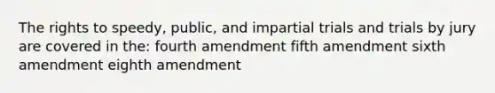 The rights to speedy, public, and impartial trials and trials by jury are covered in the: fourth amendment fifth amendment sixth amendment eighth amendment