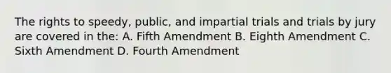 The rights to speedy, public, and impartial trials and trials by jury are covered in the: A. Fifth Amendment B. Eighth Amendment C. Sixth Amendment D. Fourth Amendment