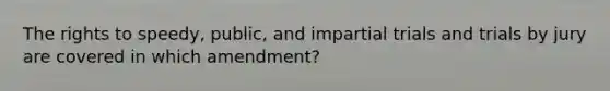 The rights to speedy, public, and impartial trials and trials by jury are covered in which amendment?