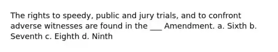 The rights to speedy, public and jury trials, and to confront adverse witnesses are found in the ___ Amendment. a. Sixth b. Seventh c. Eighth d. Ninth