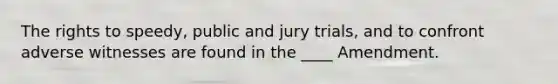 The rights to speedy, public and jury trials, and to confront adverse witnesses are found in the ____ Amendment.