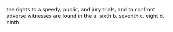 the rights to a speedy, public, and jury trials, and to confront adverse witnesses are found in the a. sixth b. seventh c. eight d. ninth