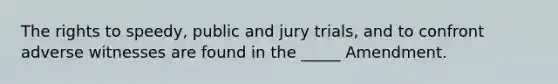 The rights to speedy, public and jury trials, and to confront adverse witnesses are found in the _____ Amendment.