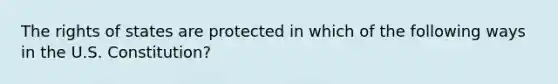 The rights of states are protected in which of the following ways in the U.S. Constitution?
