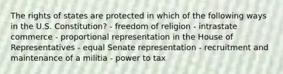 The rights of states are protected in which of the following ways in the U.S. Constitution? - freedom of religion - intrastate commerce - proportional representation in the House of Representatives - equal Senate representation - recruitment and maintenance of a militia - power to tax