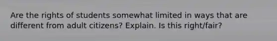 Are the rights of students somewhat limited in ways that are different from adult citizens? Explain. Is this right/fair?